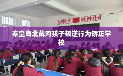 秦皇岛北戴河孩子叛逆行为矫正学校