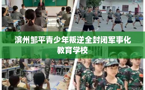 滨州邹平青少年叛逆全封闭军事化教育学校