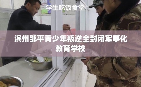 滨州邹平青少年叛逆全封闭军事化教育学校