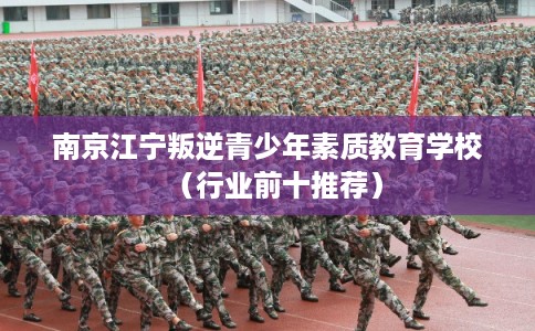 南京江宁叛逆青少年素质教育学校(行业前十推荐) 南京江宁叛逆青少年素质教育学校(行业前十推荐)