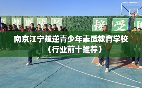 南京江宁叛逆青少年素质教育学校(行业前十推荐) 南京江宁叛逆青少年素质教育学校(行业前十推荐)
