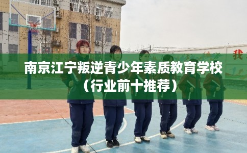 南京江宁叛逆青少年素质教育学校（行业前十推荐）