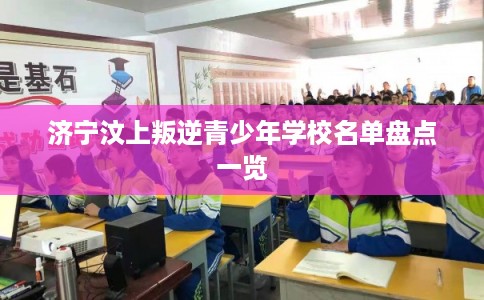济宁汶上叛逆青少年学校名单盘点一览 济宁汶上叛逆青少年学校名单盘点一览