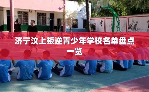 济宁汶上叛逆青少年学校名单盘点一览 济宁汶上叛逆青少年学校名单盘点一览