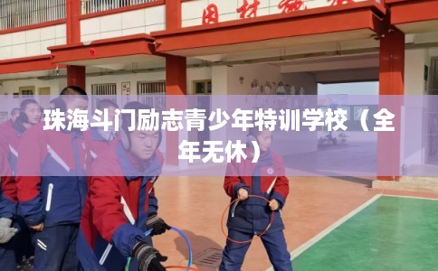 珠海斗门励志青少年特训学校（全年无休）