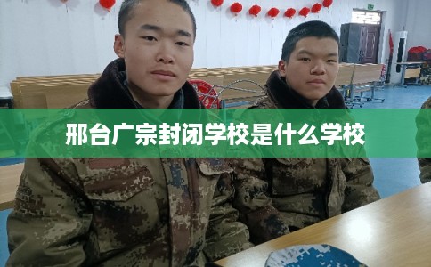 邢台广宗封闭学校是什么学校 邢台广宗封闭学校是什么学校