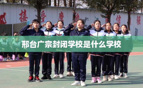邢台广宗封闭学校是什么学校 邢台广宗封闭学校是什么学校