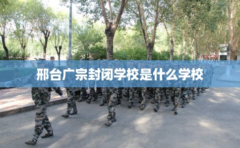 邢台广宗封闭学校是什么学校