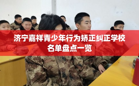 济宁嘉祥青少年行为矫正纠正学校名单盘点一览