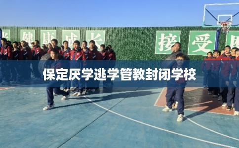 保定厌学逃学管教封闭学校