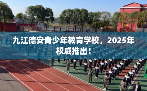 九江德安青少年教育学校，2025年权威推出！
