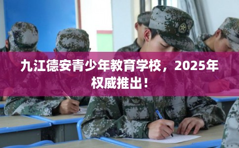 九江德安青少年教育学校，2025年权威推出！