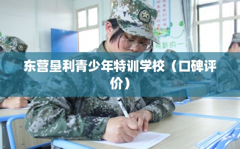 东营垦利青少年特训学校（口碑评价）