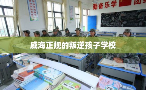 威海正规的叛逆孩子学校