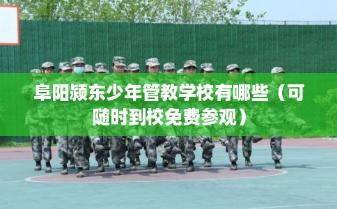 阜阳颍东少年管教学校有哪些（可随时到校免费参观）