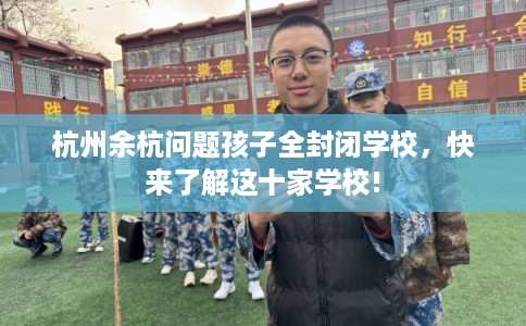 杭州余杭问题孩子全封闭学校,快来了解这十家学校! 杭州余杭问题孩子全封闭学校,快来了解这十家学校!