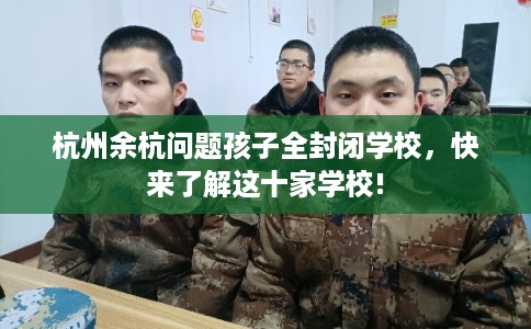杭州余杭问题孩子全封闭学校，快来了解这十家学校!