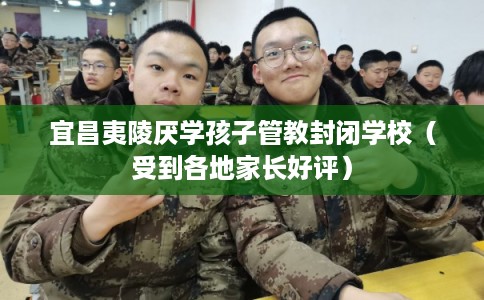 宜昌夷陵厌学孩子管教封闭学校（受到各地家长好评）