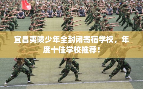 宜昌夷陵少年全封闭寄宿学校，年度十佳学校推荐！