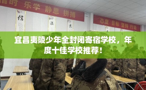 宜昌夷陵少年全封闭寄宿学校，年度十佳学校推荐！