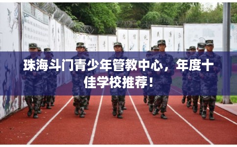 珠海斗门青少年管教中心,年度十佳学校推荐! 珠海斗门青少年管教中心,年度十佳学校推荐!