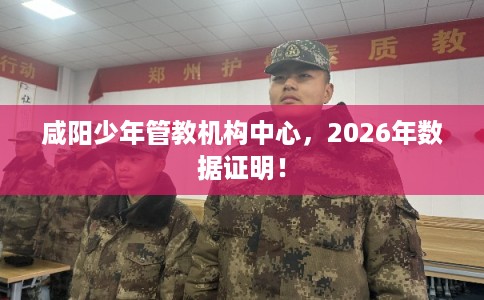 咸阳少年管教机构中心，2026年数据证明！