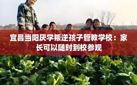 宜昌当阳厌学叛逆孩子管教学校：家长可以随时到校参观