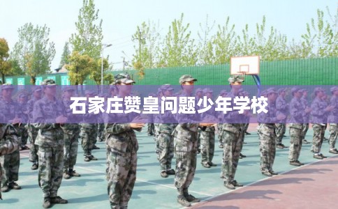 石家庄赞皇问题少年学校 石家庄赞皇问题少年学校