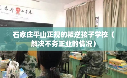 石家庄平山正规的叛逆孩子学校（解决不务正业的情况）