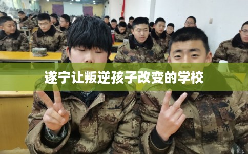 遂宁让叛逆孩子改变的学校