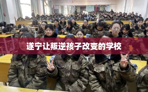 遂宁让叛逆孩子改变的学校
