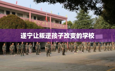 遂宁让叛逆孩子改变的学校