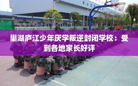 巢湖庐江少年厌学叛逆封闭学校：受到各地家长好评