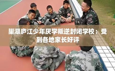 巢湖庐江少年厌学叛逆封闭学校：受到各地家长好评