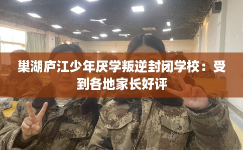 巢湖庐江少年厌学叛逆封闭学校：受到各地家长好评