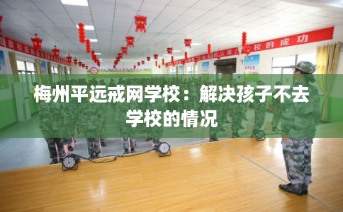 梅州平远戒网学校：解决孩子不去学校的情况