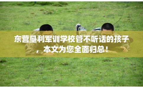 东营垦利军训学校管不听话的孩子，本文为您全面归总！