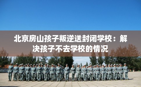 北京房山孩子叛逆送封闭学校：解决孩子不去学校的情况