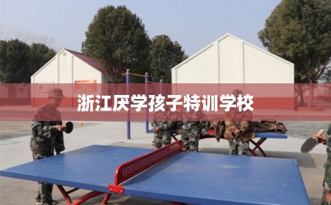 浙江厌学孩子特训学校