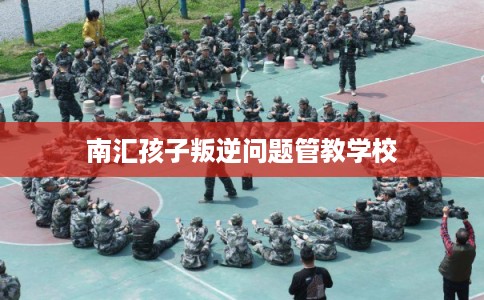 南汇孩子叛逆问题管教学校