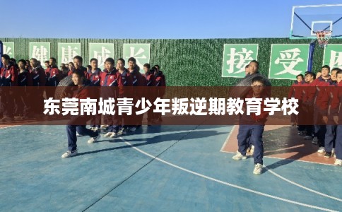 东莞南城青少年叛逆期教育学校 东莞南城青少年叛逆期教育学校
