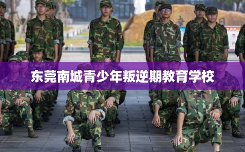 东莞南城青少年叛逆期教育学校