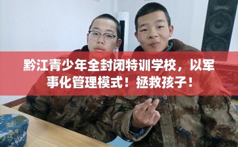 黔江青少年全封闭特训学校,以军事化管理模式!拯救孩子! 黔江青少年全封闭特训学校,以军事化管理模式!拯救孩子!