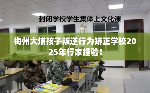 梅州大埔孩子叛逆行为矫正学校2025年行家经验！