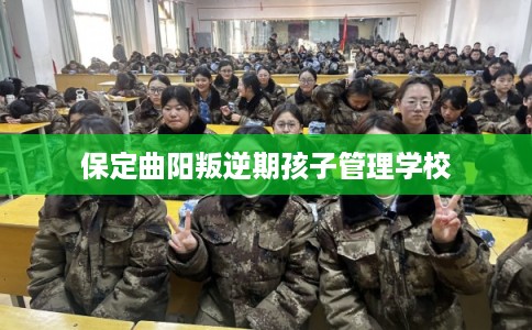 保定曲阳叛逆期孩子管理学校