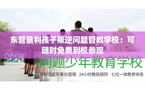东营垦利孩子叛逆问题管教学校：可随时免费到校参观