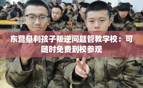 东营垦利孩子叛逆问题管教学校：可随时免费到校参观