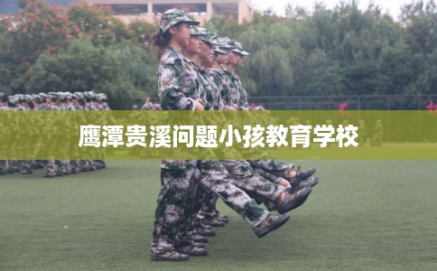鹰潭贵溪问题小孩教育学校