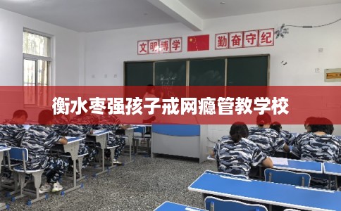 衡水枣强孩子戒网瘾管教学校