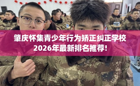 肇庆怀集青少年行为矫正纠正学校2026年最新排名推荐!